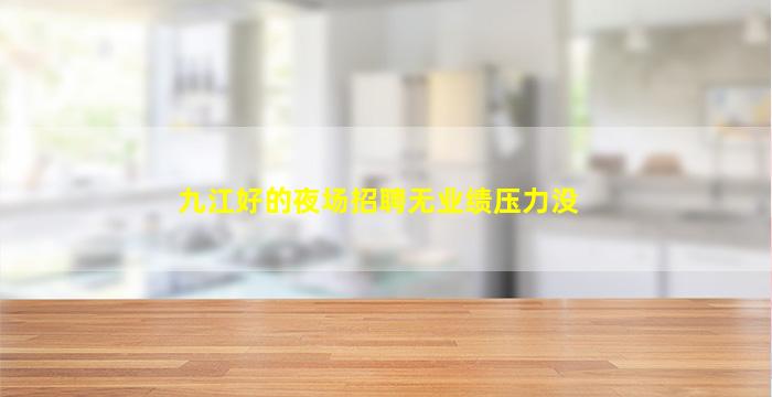 九江好的夜场招聘无业绩压力没
