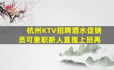 杭州KTV招聘酒水促销员可兼职新人直推上班再