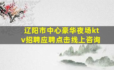 辽阳市中心豪华夜场ktv招聘应聘点击线上咨询